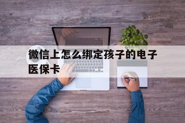 温州最新微信上怎么绑定孩子的电子医保卡方法分析(最方便真实的温州如何在微信上绑定孩子医保卡方法)