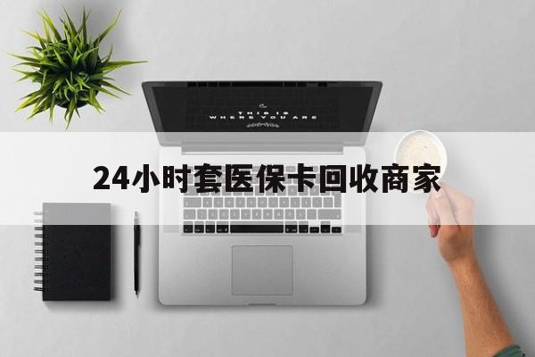 温州最新24小时套医保卡回收商家方法分析(最方便真实的温州高价回收医保卡方法)