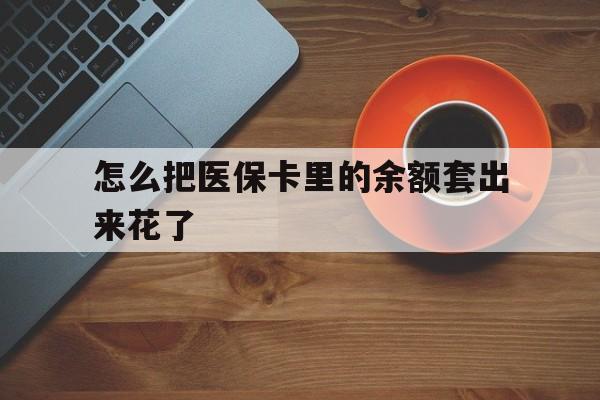 温州最新怎么把医保卡里的余额套出来花了方法分析(最方便真实的温州医保卡余额如何套现方法)
