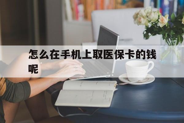 温州最新怎么在手机上取医保卡的钱呢方法分析(最方便真实的温州医保在手机上缴费怎么拿医保卡方法)