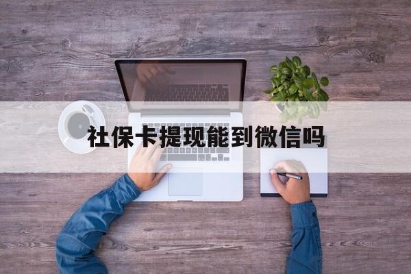 温州最新社保卡提现能到微信吗方法分析(最方便真实的温州社保卡提现?方法)